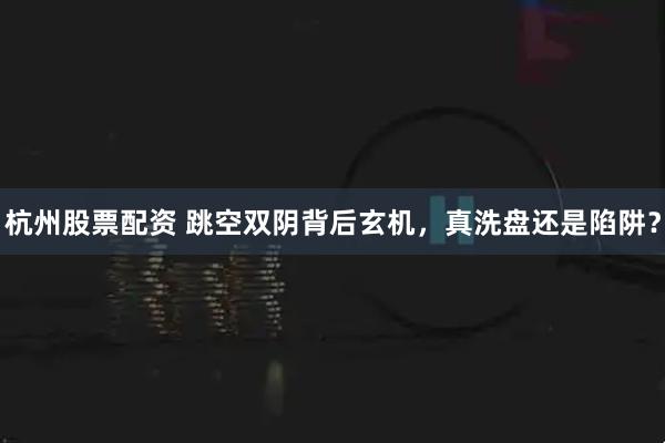 杭州股票配资 跳空双阴背后玄机，真洗盘还是陷阱？