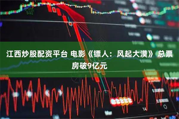 江西炒股配资平台 电影《镖人：风起大漠》 总票房破9亿元
