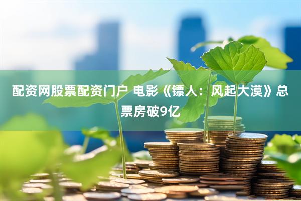 配资网股票配资门户 电影《镖人：风起大漠》总票房破9亿