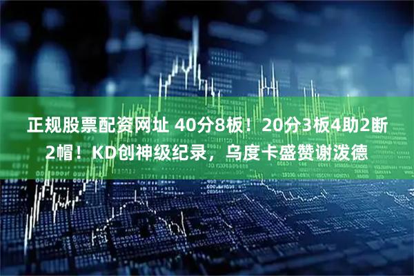 正规股票配资网址 40分8板！20分3板4助2断2帽！KD创神级纪录，乌度卡盛赞谢泼德
