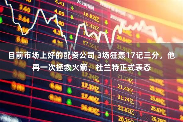 目前市场上好的配资公司 3场狂轰17记三分，他再一次拯救火箭，杜兰特正式表态