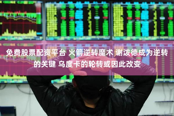 免费股票配资平台 火箭逆转魔术 谢泼德成为逆转的关键 乌度卡的轮转或因此改变