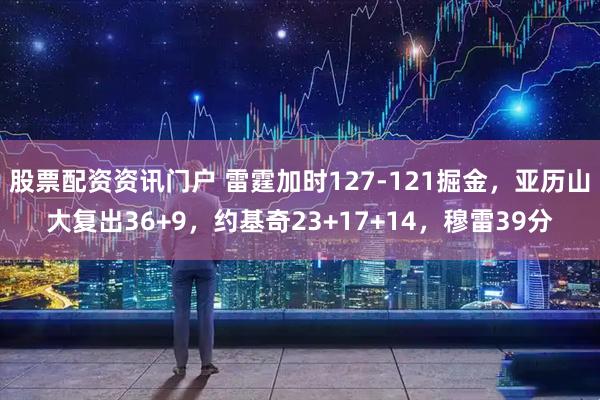 股票配资资讯门户 雷霆加时127-121掘金，亚历山大复出36+9，约基奇23+17+14，穆雷39分