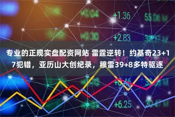 专业的正规实盘配资网站 雷霆逆转！约基奇23+17犯错，亚历山大创纪录，穆雷39+8多特驱逐