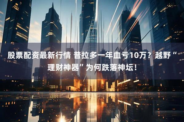 股票配资最新行情 普拉多一年血亏10万?越野“理财神器”为何跌落神坛!