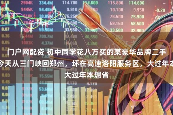 门户网配资 初中同学花八万买的某豪华品牌二手车，今天从三门峡回郑州，坏在高速洛阳服务区，大过年本想省