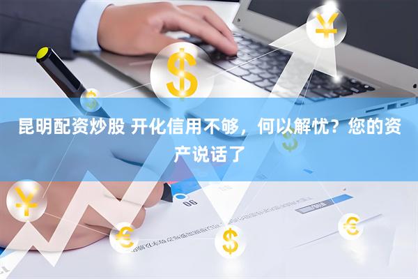 昆明配资炒股 开化信用不够,何以解忧?您的资产说话了