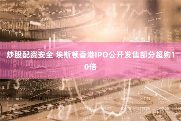 炒股配资安全 埃斯顿香港IPO公开发售部分超购10倍
