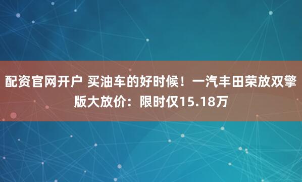 配资官网开户 买油车的好时候!一汽丰田荣放双擎版大放价:限时仅15.18万