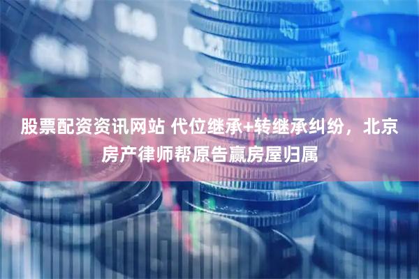 股票配资资讯网站 代位继承+转继承纠纷,北京房产律师帮原告赢房屋归属