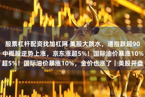 股票杠杆配资找加杠网 美股大跳水，道指跌超900点，超4300股下跌！中概股逆势上涨，京东涨超5%！国际油价暴涨10%，金价也涨了｜美股开盘
