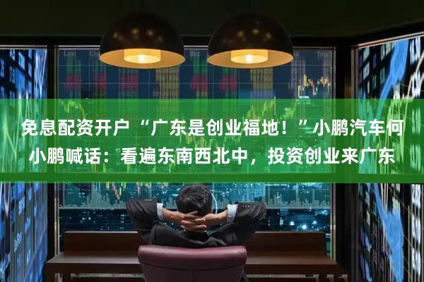 免息配资开户 “广东是创业福地!”小鹏汽车何小鹏喊话:看遍东南西北中,投资创业来广东