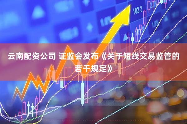 云南配资公司 证监会发布《关于短线交易监管的若干规定》