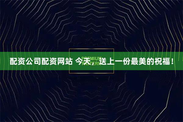 配资公司配资网站 今天,送上一份最美的祝福!