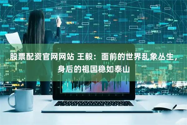 股票配资官网网站 王毅：面前的世界乱象丛生，身后的祖国稳如泰山