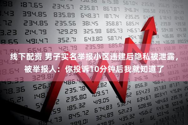 线下配资 男子实名举报小区违建后隐私被泄露，被举报人：你投诉10分钟后我就知道了