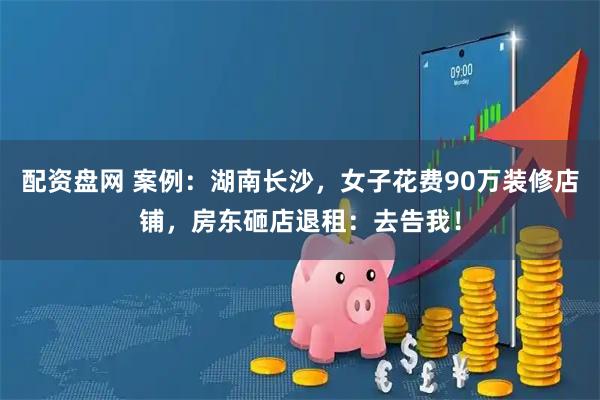 配资盘网 案例：湖南长沙，女子花费90万装修店铺，房东砸店退租：去告我！