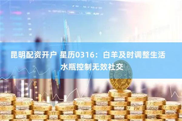昆明配资开户 星历0316:白羊及时调整生活 水瓶控制无效社交