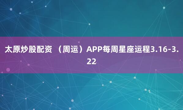 太原炒股配资 （周运）APP每周星座运程3.16-3.22