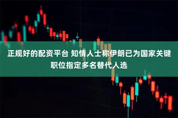 正规好的配资平台 知情人士称伊朗已为国家关键职位指定多名替代人选