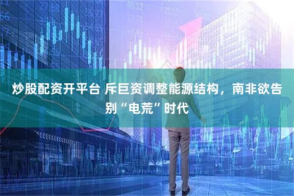 炒股配资开平台 斥巨资调整能源结构,南非欲告别“电荒”时代