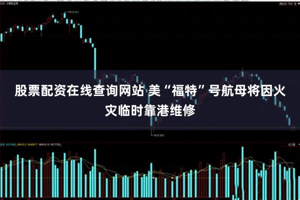 股票配资在线查询网站 美“福特”号航母将因火灾临时靠港维修