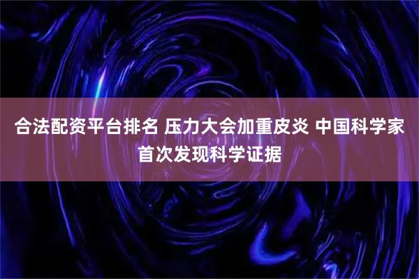 合法配资平台排名 压力大会加重皮炎 中国科学家首次发现科学证据