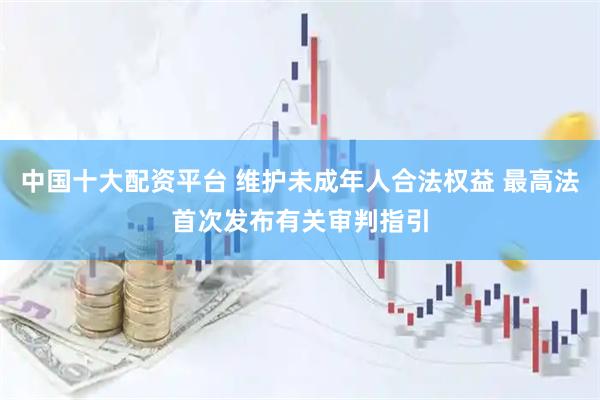 中国十大配资平台 维护未成年人合法权益 最高法首次发布有关审判指引