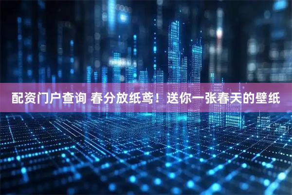 配资门户查询 春分放纸鸢！送你一张春天的壁纸
