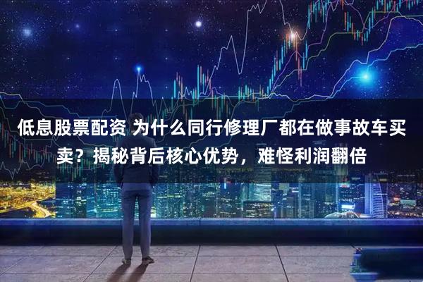 低息股票配资 为什么同行修理厂都在做事故车买卖？揭秘背后核心优势，难怪利润翻倍