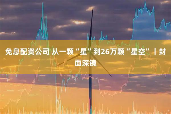 免息配资公司 从一颗“星”到26万颗“星空”｜封面深镜