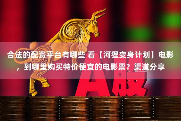 合法的配资平台有哪些 看【河狸变身计划】电影，到哪里购买特价便宜的电影票？渠道分享