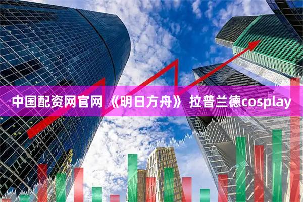 中国配资网官网 《明日方舟》 拉普兰德cosplay
