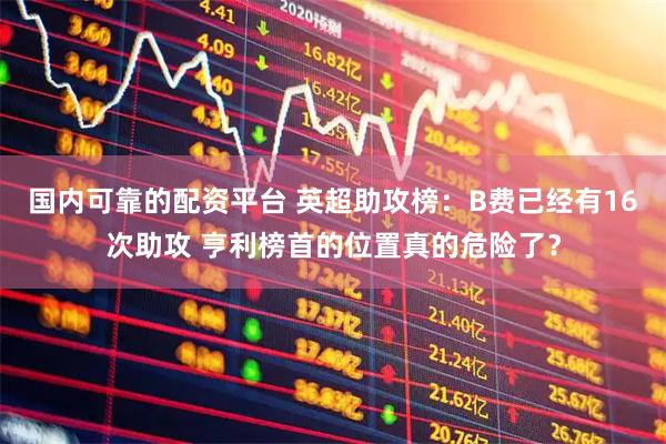 国内可靠的配资平台 英超助攻榜：B费已经有16次助攻 亨利榜首的位置真的危险了？