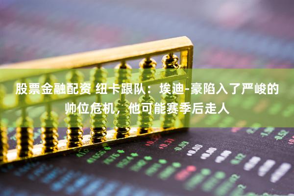 股票金融配资 纽卡跟队：埃迪-豪陷入了严峻的帅位危机，他可能赛季后走人