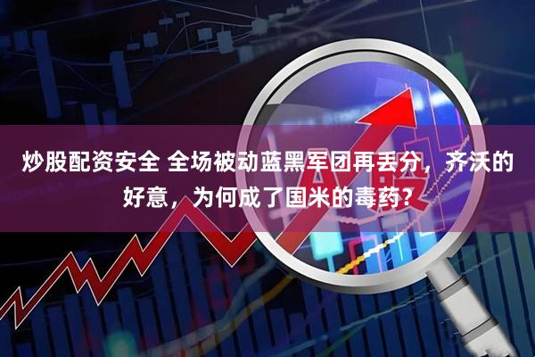 炒股配资安全 全场被动蓝黑军团再丢分，齐沃的好意，为何成了国米的毒药？