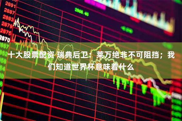 十大股票配资 瑞典后卫：莱万绝非不可阻挡；我们知道世界杯意味着什么