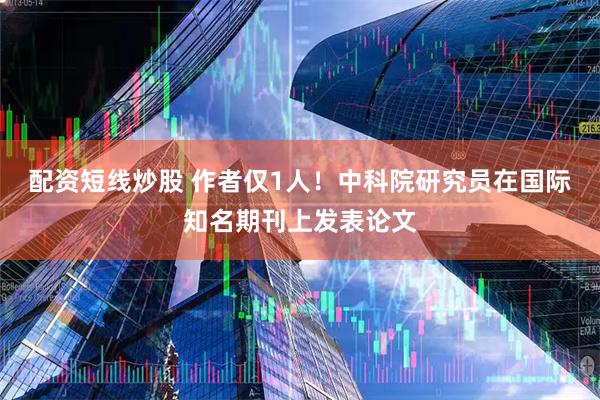 配资短线炒股 作者仅1人！中科院研究员在国际知名期刊上发表论文