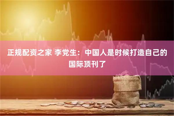 正规配资之家 李党生:中国人是时候打造自己的国际顶刊了