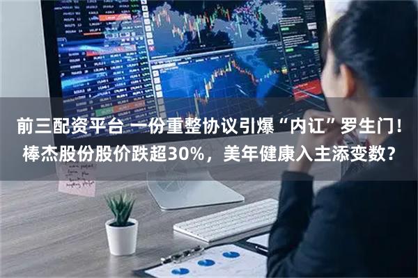 前三配资平台 一份重整协议引爆“内讧”罗生门！棒杰股份股价跌超30%，美年健康入主添变数？