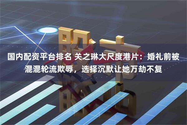 国内配资平台排名 关之琳大尺度港片：婚礼前被混混轮流欺辱，选择沉默让她万劫不复