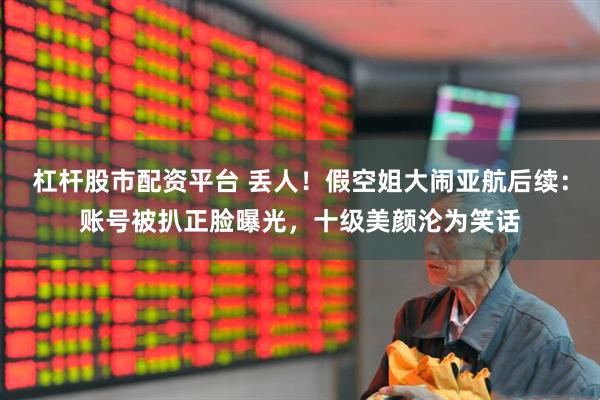 杠杆股市配资平台 丢人！假空姐大闹亚航后续：账号被扒正脸曝光，十级美颜沦为笑话