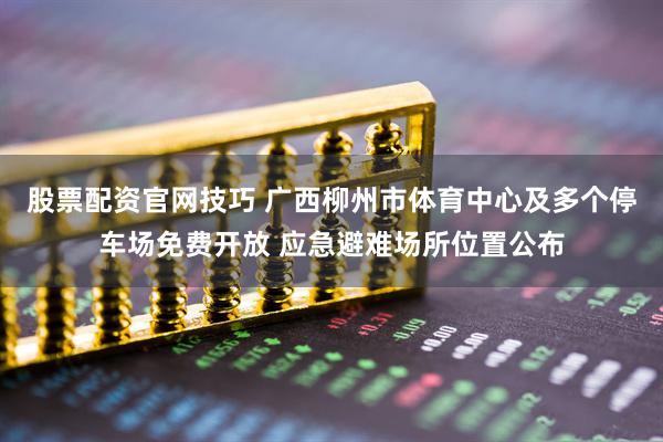 股票配资官网技巧 广西柳州市体育中心及多个停车场免费开放 应急避难场所位置公布