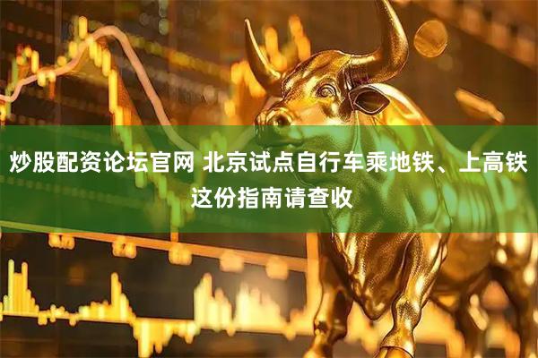 炒股配资论坛官网 北京试点自行车乘地铁、上高铁 这份指南请查收