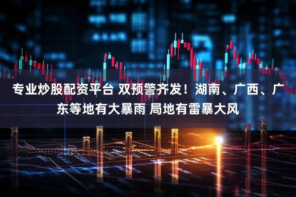 专业炒股配资平台 双预警齐发！湖南、广西、广东等地有大暴雨 局地有雷暴大风