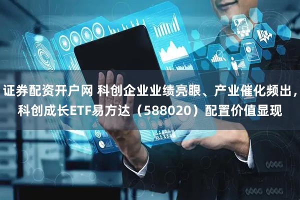 证券配资开户网 科创企业业绩亮眼、产业催化频出，科创成长ETF易方达（588020）配置价值显现