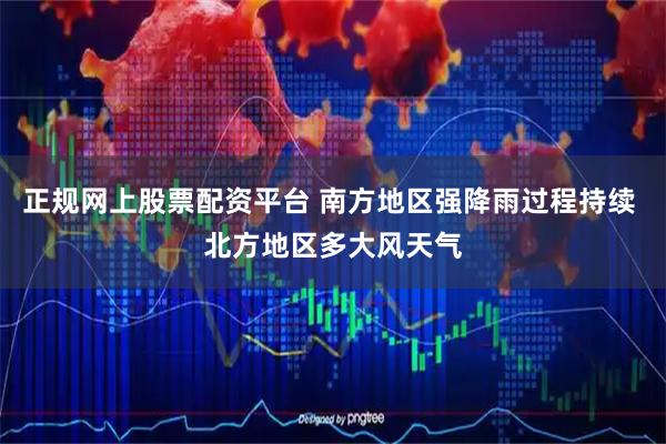 正规网上股票配资平台 南方地区强降雨过程持续 北方地区多大风天气