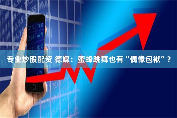 专业炒股配资 德媒：蜜蜂跳舞也有“偶像包袱”？
