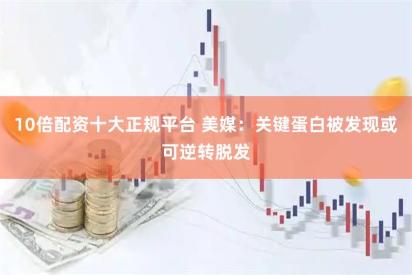 10倍配资十大正规平台 美媒:关键蛋白被发现或可逆转脱发