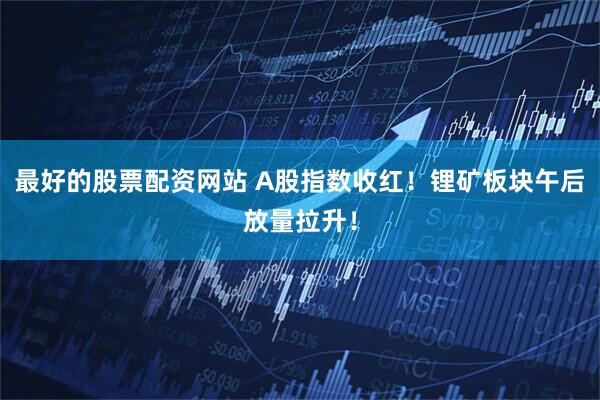最好的股票配资网站 A股指数收红！锂矿板块午后放量拉升！
